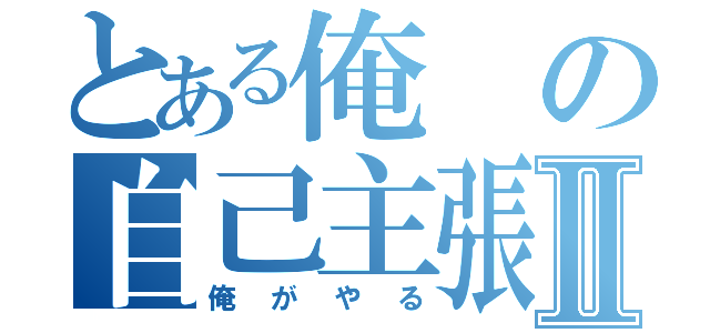 とある俺の自己主張Ⅱ（俺がやる）