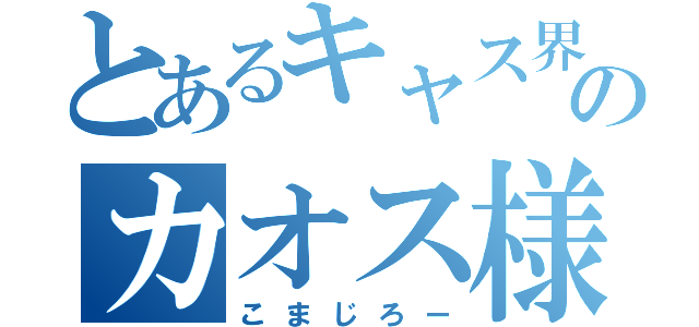 とあるキャス界のカオス様（こまじろー）