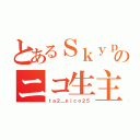 とあるＳｋｙｐｅのニコ生主（ｔａ２＿ｎｉｃｏ２５）