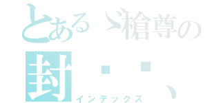 とあるゞ槍尊の封卬〥、（インデックス）