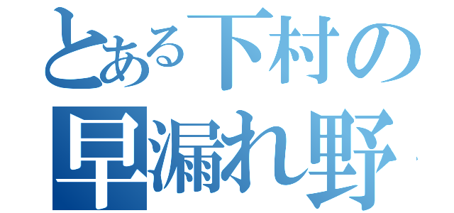 とある下村の早漏れ野郎（）