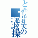 とある吊炸天の傻逼校操（主任傻逼）