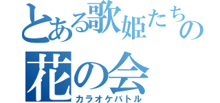 とある歌姫たちの花の会（カラオケバトル）