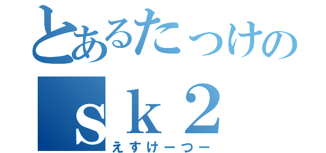 とあるたっけのｓｋ２（えすけーつー）