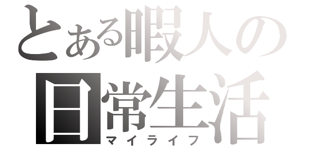 とある暇人の日常生活（マイライフ）