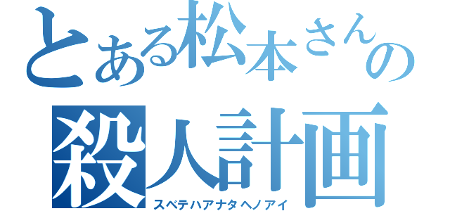 とある松本さんの殺人計画（スベテハアナタヘノアイ）