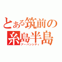 とある筑前の糸島半島（アーバンシティ）