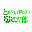 とある京阪の鉄道野郎（レールバカ）