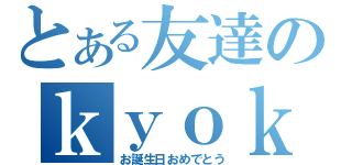 とある友達のｋｙｏｋｙｏｋｙｏさん（お誕生日おめでとう）