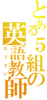 とある５組の英語教師（ロリコン）