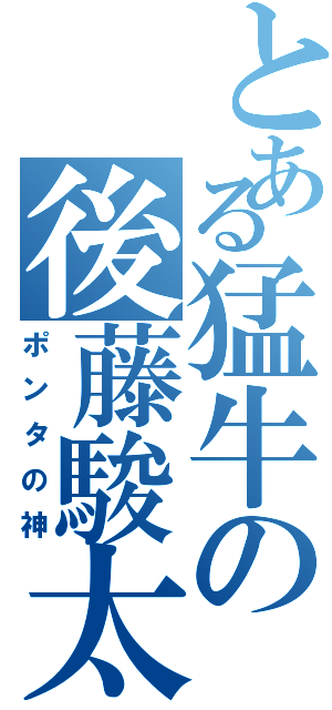 とある猛牛の後藤駿太（ポンタの神）