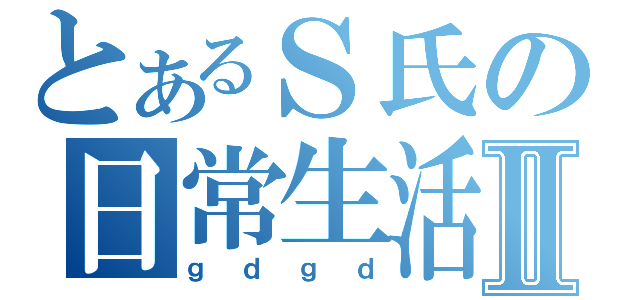 とあるＳ氏の日常生活Ⅱ（ｇｄｇｄ）