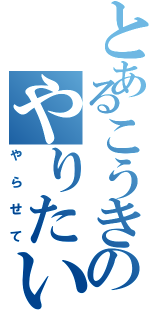 とあるこうきのやりたいけど言えない（やらせて）