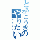 とあるこうきのやりたいけど言えない（やらせて）