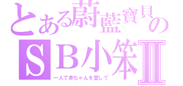 とある蔚藍寶貝のＳＢ小笨Ⅱ（一人で赤ちゃんを愛して）