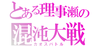 とある理事瀬の混沌大戦（カオスバトル）