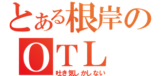 とある根岸のＯＴＬ（吐き気しかしない）