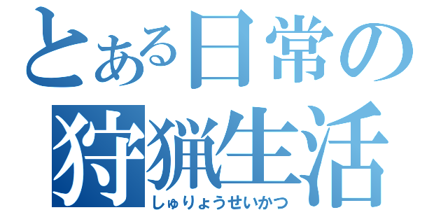 とある日常の狩猟生活（しゅりょうせいかつ）