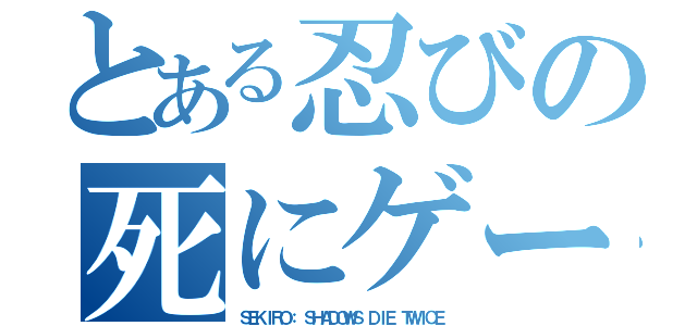 とある忍びの死にゲー（ＳＥＫＩＲＯ： ＳＨＡＤＯＷＳ ＤＩＥ ＴＷＩＣＥ）