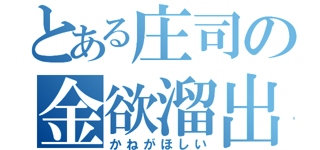 とある庄司の金欲溜出（かねがほしい）