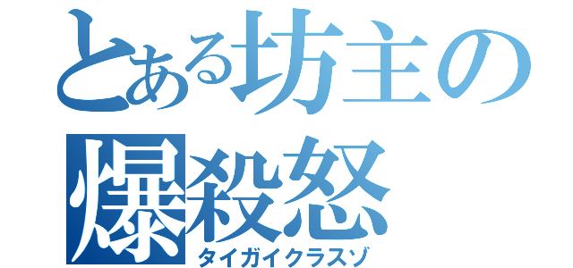 とある坊主の爆殺怒（タイガイクラスゾ）