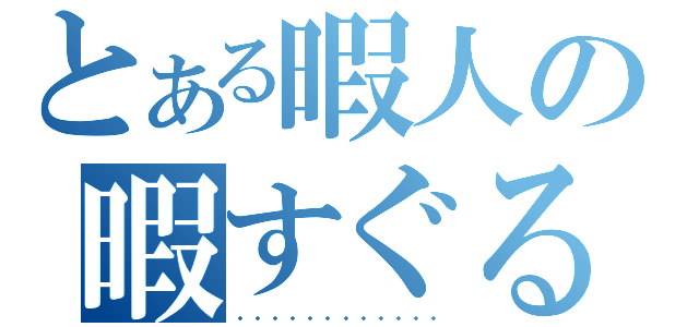 とある暇人の暇すぐる　・　・　（・　・　・　・　・　・　・　・　・　・　・　・）