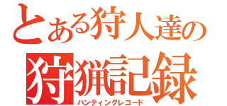 とある狩人達の狩猟記録（ハンティングレコード）