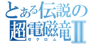 とある伝説の超電磁竜Ⅱ（ゼクロム）