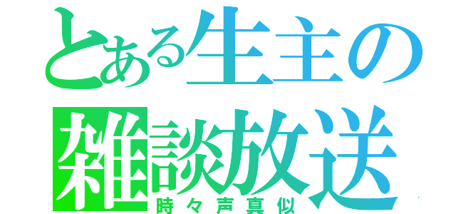 とある生主の雑談放送（時々声真似）