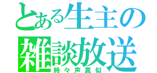 とある生主の雑談放送（時々声真似）