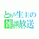 とある生主の雑談放送（時々声真似）