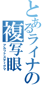 とあるライナの複写眼（アルファスティグマ）