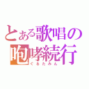 とある歌唱の咆哮続行（ぐるたみん）