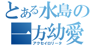 とある水島の一方幼愛（アクセイロリータ）