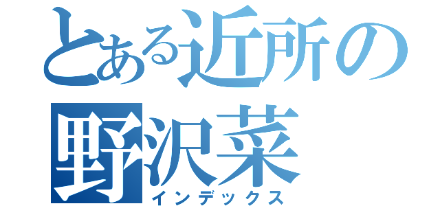 とある近所の野沢菜（インデックス）