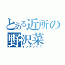 とある近所の野沢菜（インデックス）