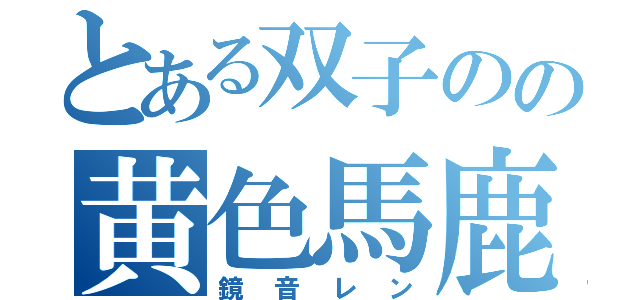 とある双子のの黄色馬鹿（鏡音レン）