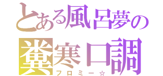 とある風呂夢の糞寒口調（フロミー☆）