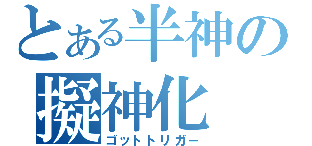 とある半神の擬神化（ゴットトリガー）