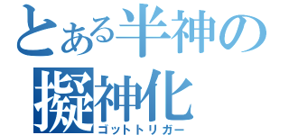 とある半神の擬神化（ゴットトリガー）