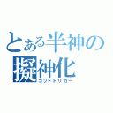 とある半神の擬神化（ゴットトリガー）