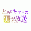 とあるキャロの実況放送（メランコリー）