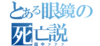 とある眼鏡の死亡説（田中ァァァ）