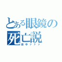 とある眼鏡の死亡説（田中ァァァ）