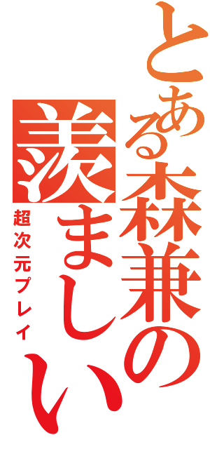 とある森兼の羨ましい（超次元プレイ）