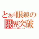 とある眼鏡の限界突破（もう、駄目だ…ｏｒｚ）