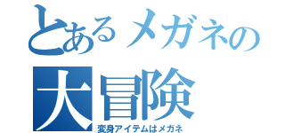 とあるメガネの大冒険（変身アイテムはメガネ）