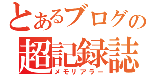 とあるブログの超記録誌（メモリアラー）