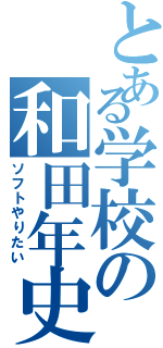 とある学校の和田年史（ソフトやりたい）