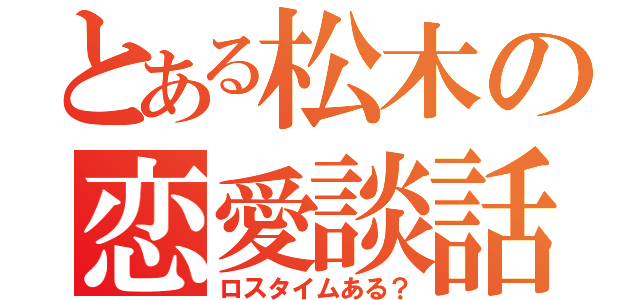 とある松木の恋愛談話（ロスタイムある？）